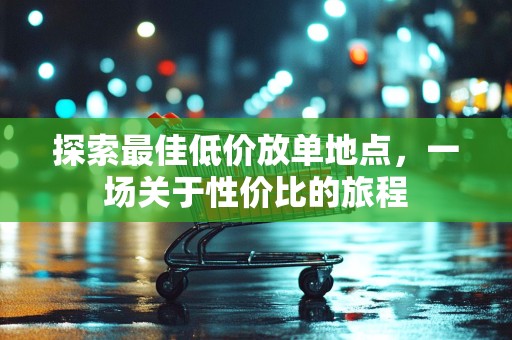 探索最佳低价放单地点，一场关于性价比的旅程