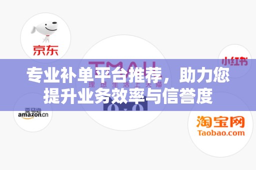 专业补单平台推荐，助力您提升业务效率与信誉度