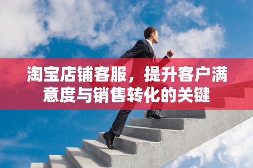 淘宝店铺客服，提升客户满意度与销售转化的关键