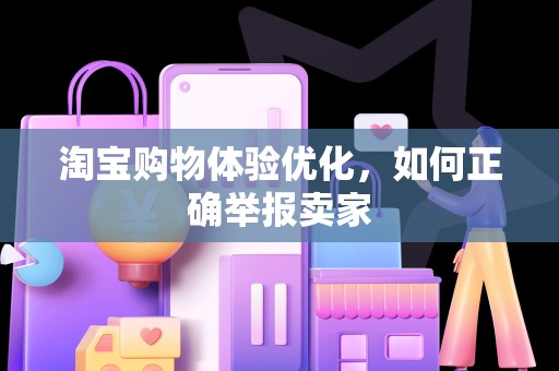 淘宝购物体验优化，如何正确举报卖家