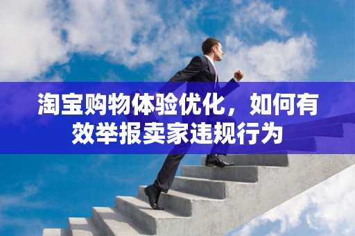 淘宝购物体验优化，如何有效举报卖家违规行为