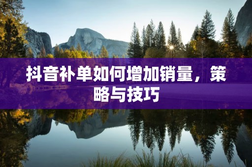 抖音补单如何增加销量，策略与技巧