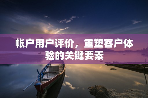 帐户用户评价，重塑客户体验的关键要素