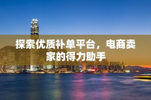 探索优质补单平台，电商卖家的得力助手