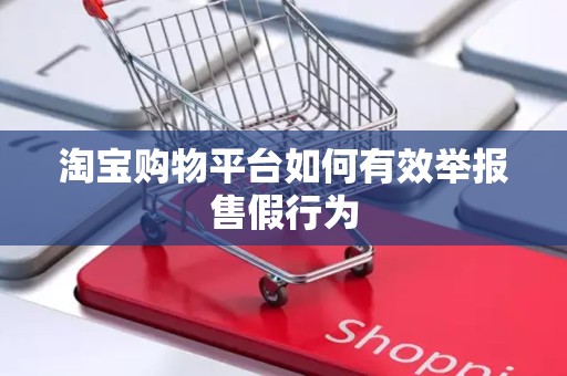 淘宝购物平台如何有效举报售假行为