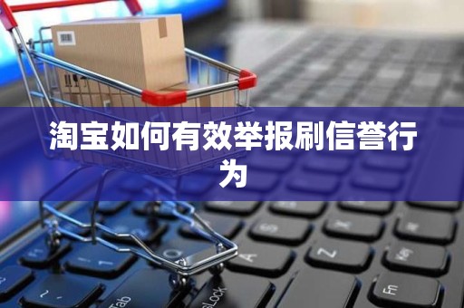 淘宝如何有效举报刷信誉行为
