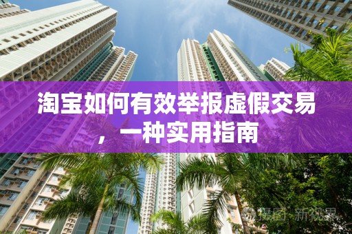 淘宝如何有效举报虚假交易，一种实用指南
