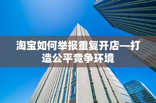 淘宝如何举报重复开店—打造公平竞争环境