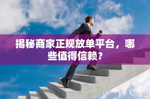 揭秘商家正规放单平台，哪些值得信赖？