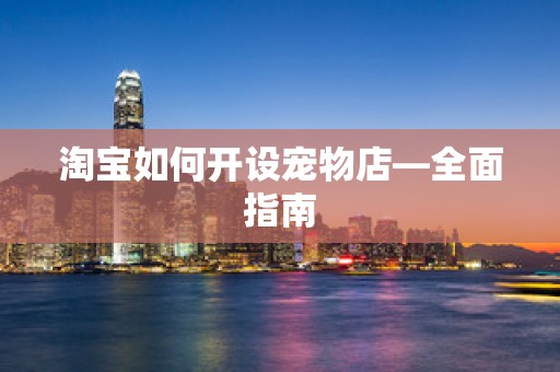 淘宝如何开设宠物店—全面指南