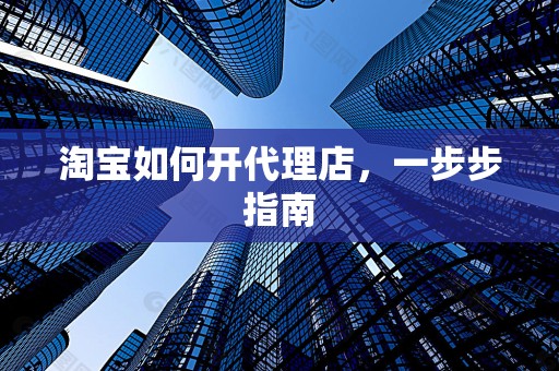 淘宝如何开代理店，一步步指南