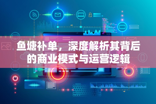 鱼塘补单，深度解析其背后的商业模式与运营逻辑