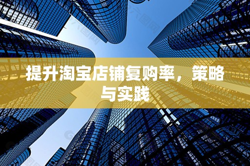 提升淘宝店铺复购率，策略与实践