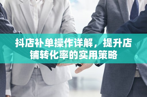 抖店补单操作详解，提升店铺转化率的实用策略