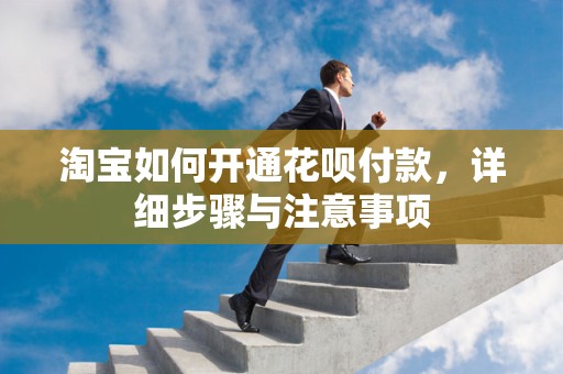 淘宝如何开通花呗付款，详细步骤与注意事项
