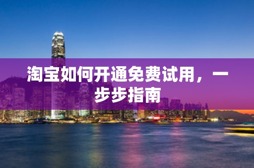 淘宝如何开通免费试用，一步步指南