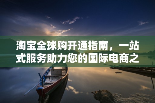 淘宝全球购开通指南，一站式服务助力您的国际电商之旅