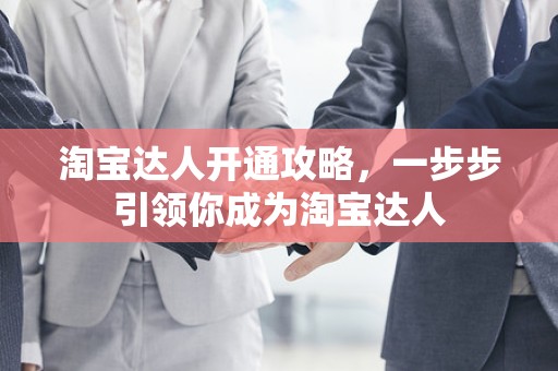 淘宝达人开通攻略，一步步引领你成为淘宝达人
