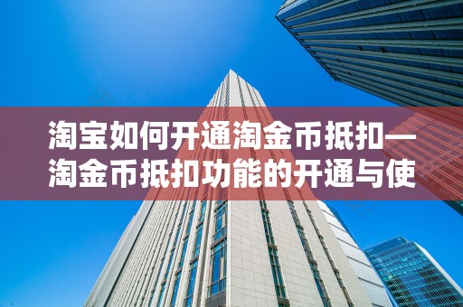淘宝如何开通淘金币抵扣—淘金币抵扣功能的开通与使用指南