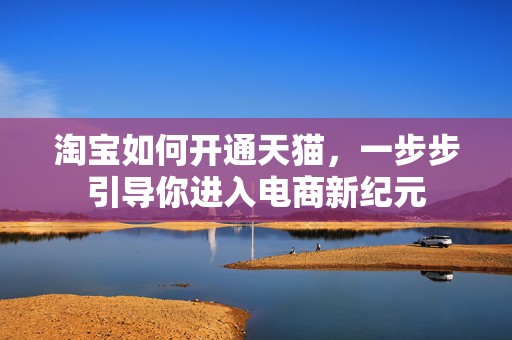 淘宝如何开通天猫，一步步引导你进入电商新纪元