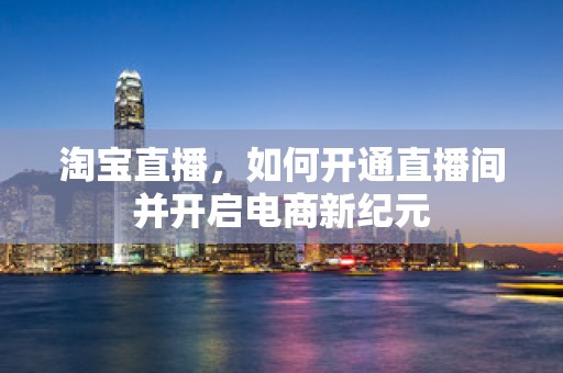 淘宝直播，如何开通直播间并开启电商新纪元