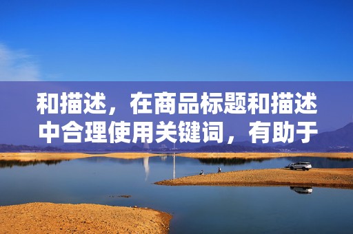 和描述，在商品标题和描述中合理使用关键词，有助于提高店铺的曝光率