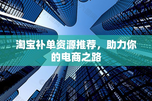 淘宝补单资源推荐，助力你的电商之路