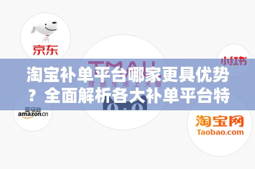 淘宝补单平台哪家更具优势？全面解析各大补单平台特点