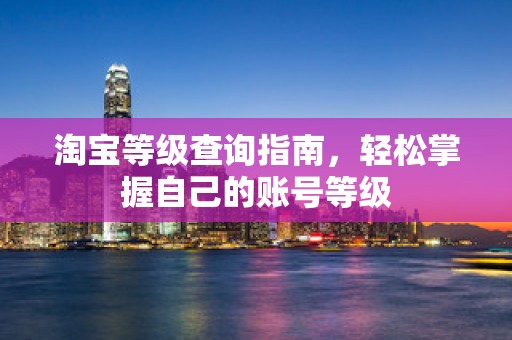 淘宝等级查询指南，轻松掌握自己的账号等级