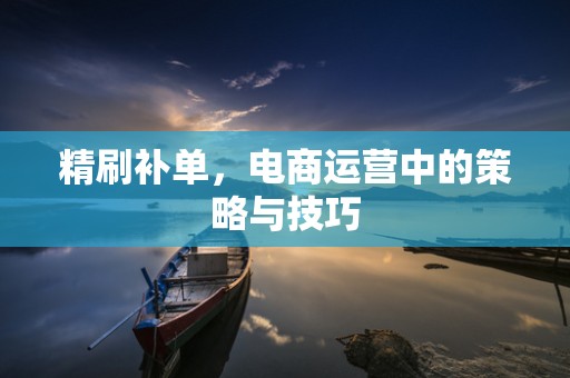 精刷补单，电商运营中的策略与技巧
