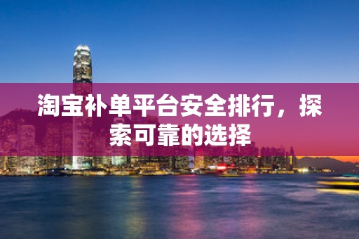 淘宝补单平台安全排行，探索可靠的选择