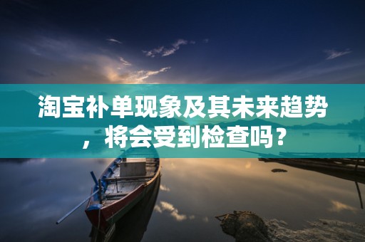 淘宝补单现象及其未来趋势，将会受到检查吗？