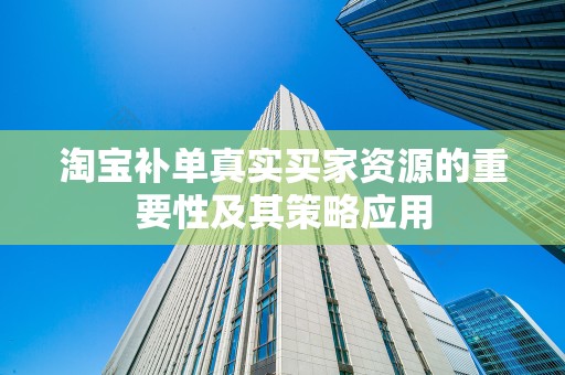 淘宝补单真实买家资源的重要性及其策略应用