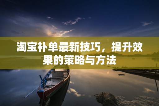 淘宝补单最新技巧，提升效果的策略与方法