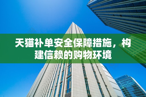 天猫补单安全保障措施，构建信赖的购物环境