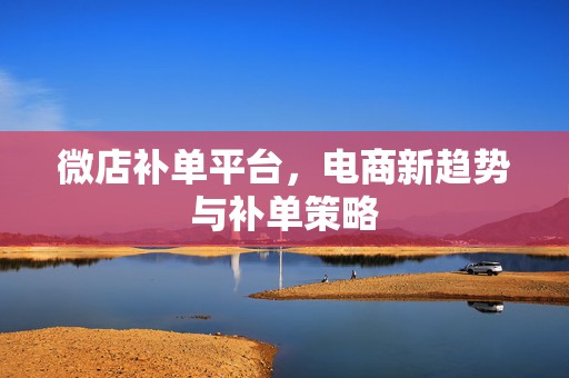 微店补单平台，电商新趋势与补单策略
