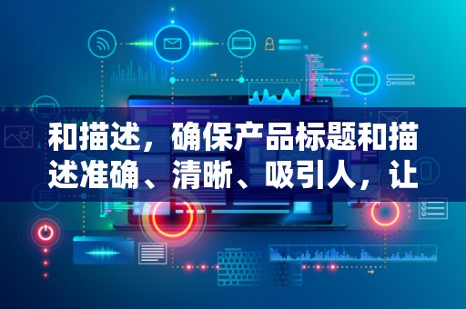 和描述，确保产品标题和描述准确、清晰、吸引人，让顾客能够快速了解产品的特点和优势，提高点击率