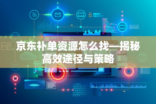 京东补单资源怎么找—揭秘高效途径与策略