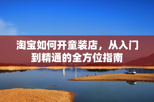 淘宝如何开童装店，从入门到精通的全方位指南