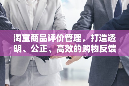 淘宝商品评价管理，打造透明、公正、高效的购物反馈体系