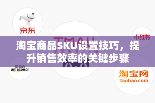 淘宝商品SKU设置技巧，提升销售效率的关键步骤