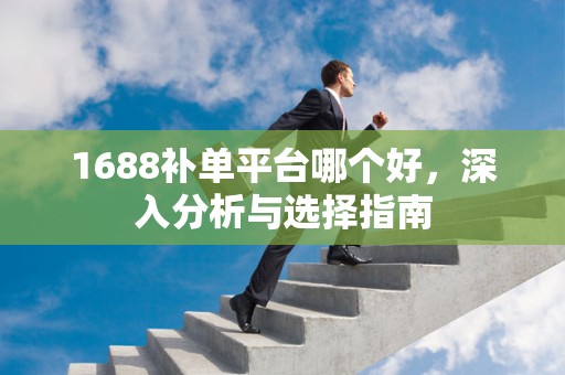 1688补单平台哪个好，深入分析与选择指南