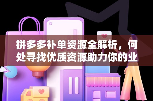 拼多多补单资源全解析，何处寻找优质资源助力你的业务增长