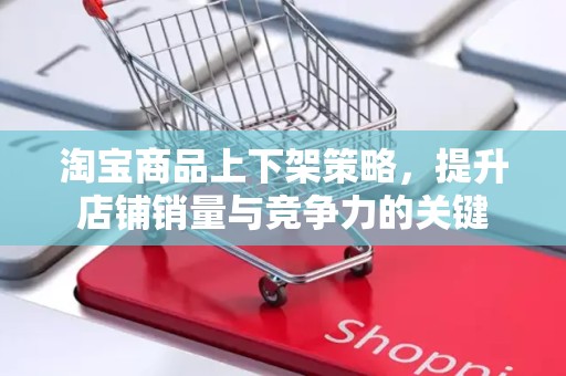 淘宝商品上下架策略，提升店铺销量与竞争力的关键