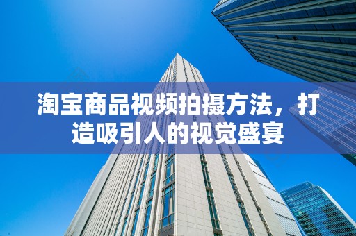 淘宝商品视频拍摄方法，打造吸引人的视觉盛宴