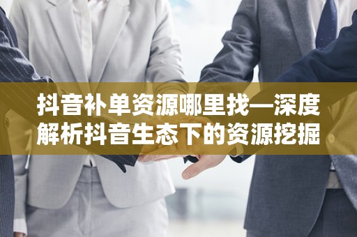 抖音补单资源哪里找—深度解析抖音生态下的资源挖掘策略