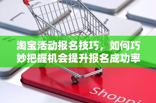 淘宝活动报名技巧，如何巧妙把握机会提升报名成功率