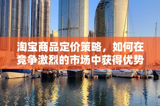 淘宝商品定价策略，如何在竞争激烈的市场中获得优势