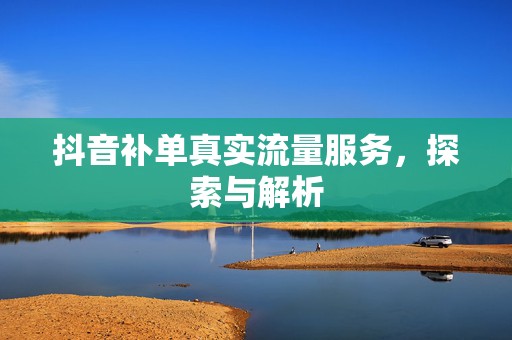 抖音补单真实流量服务，探索与解析