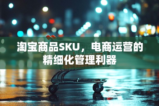 淘宝商品SKU，电商运营的精细化管理利器